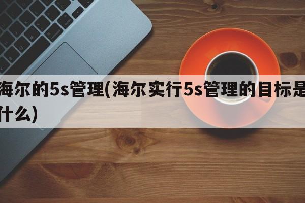 海尔的5s管理(海尔实行5s管理的目标是什么)